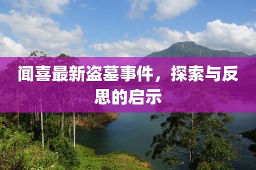 闻喜最新盗墓事件，探索与反思的启示