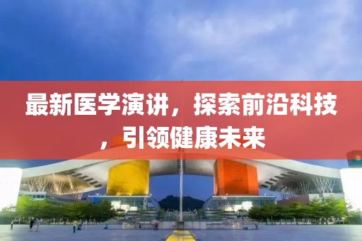 最新医学演讲，探索前沿科技，引领健康未来