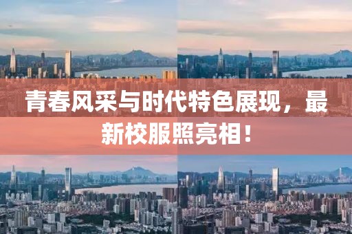 青春风采与时代特色展现，最新校服照亮相！