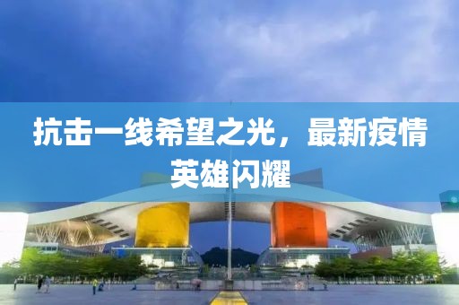 抗击一线希望之光，最新疫情英雄闪耀