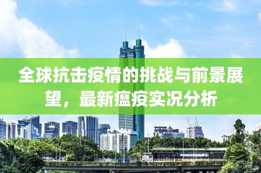 全球抗击疫情的挑战与前景展望，最新瘟疫实况分析