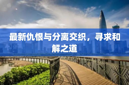 最新仇恨与分离交织，寻求和解之道