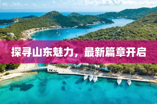 探寻山东魅力，最新篇章开启