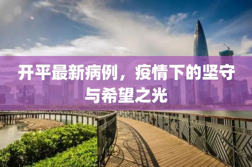 开平最新病例，疫情下的坚守与希望之光
