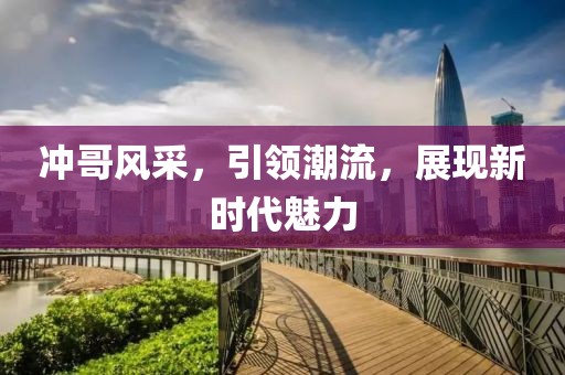 冲哥风采，引领潮流，展现新时代魅力