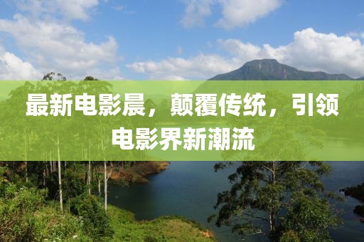 最新电影晨，颠覆传统，引领电影界新潮流
