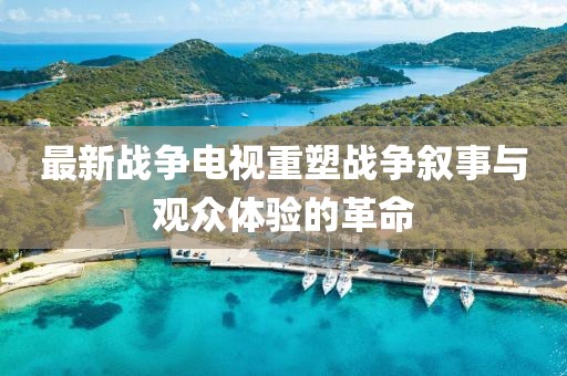 最新战争电视重塑战争叙事与观众体验的革命