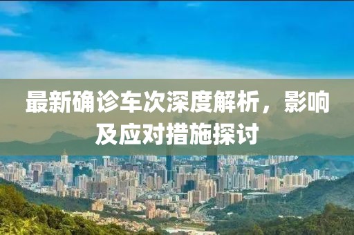最新确诊车次深度解析，影响及应对措施探讨
