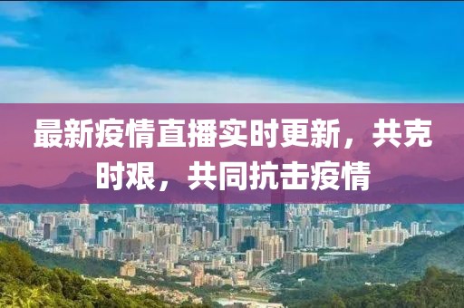 最新疫情直播实时更新，共克时艰，共同抗击疫情