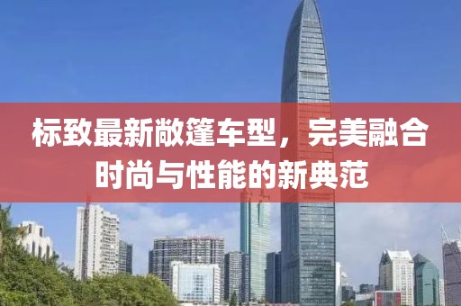 标致最新敞篷车型，完美融合时尚与性能的新典范