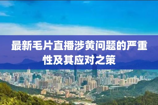 最新毛片直播涉黄问题的严重性及其应对之策