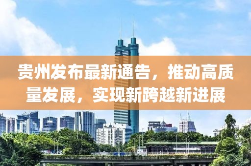 贵州发布最新通告，推动高质量发展，实现新跨越新进展