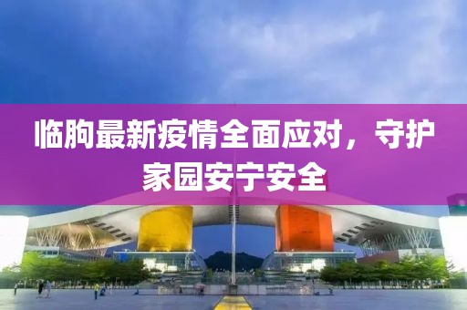临朐最新疫情全面应对，守护家园安宁安全