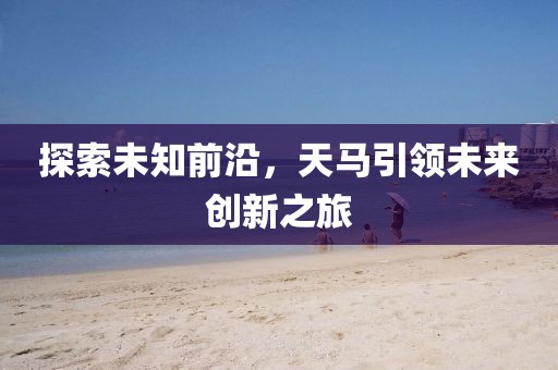探索未知前沿，天马引领未来创新之旅
