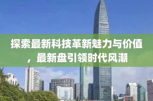探索最新科技革新魅力与价值，最新盘引领时代风潮