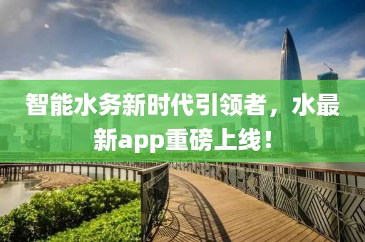 智能水务新时代引领者，水最新app重磅上线！