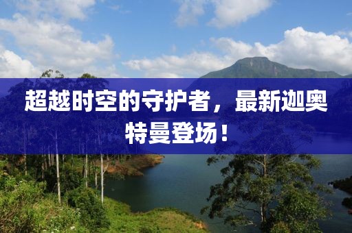 超越时空的守护者，最新迦奥特曼登场！