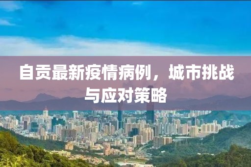 自贡最新疫情病例，城市挑战与应对策略