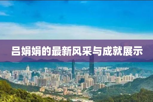 吕娟娟的最新风采与成就展示
