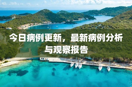 今日病例更新，最新病例分析与观察报告