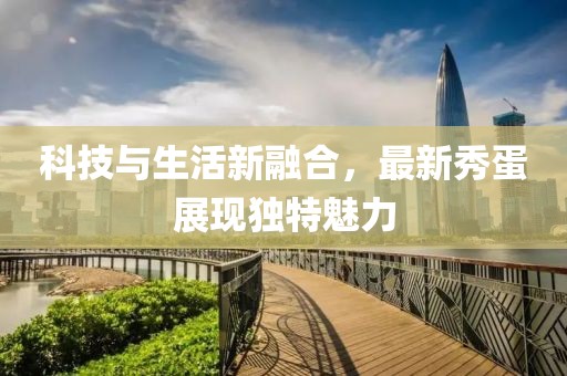 科技与生活新融合，最新秀蛋展现独特魅力