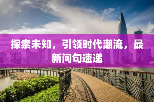 探索未知，引领时代潮流，最新问句速递