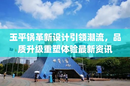 玉平锅革新设计引领潮流，品质升级重塑体验最新资讯