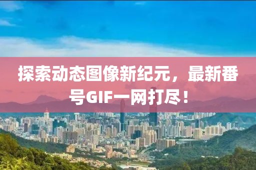 探索动态图像新纪元，最新番号GIF一网打尽！