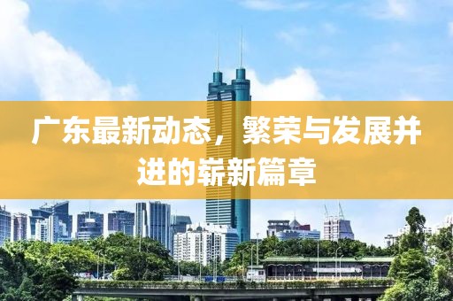 广东最新动态，繁荣与发展并进的崭新篇章