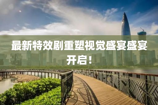 最新特效剧重塑视觉盛宴盛宴开启！