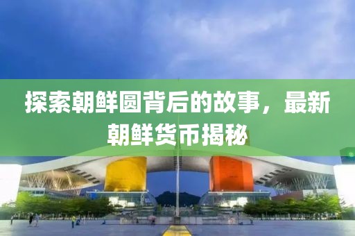 探索朝鲜圆背后的故事，最新朝鲜货币揭秘