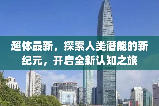 超体最新，探索人类潜能的新纪元，开启全新认知之旅