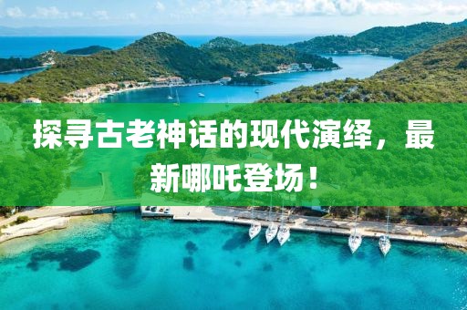 探寻古老神话的现代演绎，最新哪吒登场！