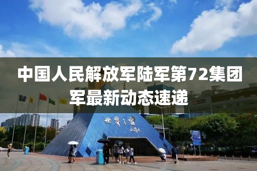 中国人民解放军陆军第72集团军最新动态速递
