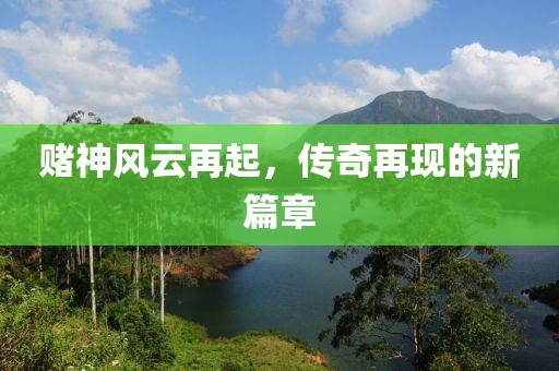 赌神风云再起，传奇再现的新篇章