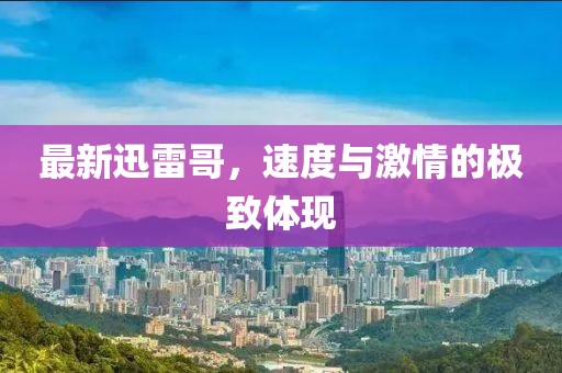 最新迅雷哥，速度与激情的极致体现