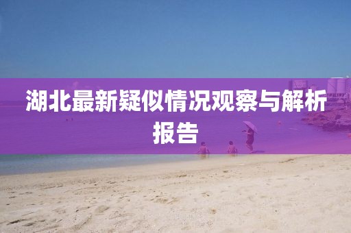 湖北最新疑似情况观察与解析报告