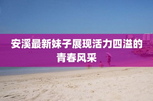 安溪最新妹子展现活力四溢的青春风采
