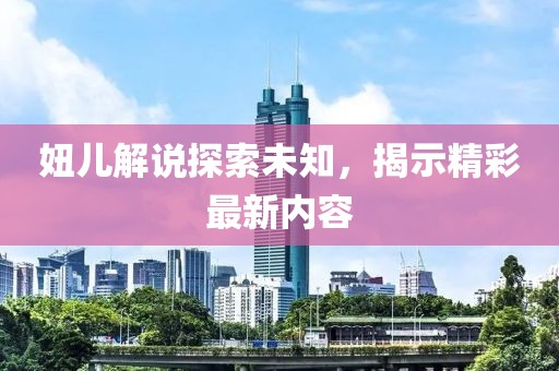 妞儿解说探索未知，揭示精彩最新内容