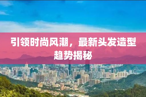 引领时尚风潮，最新头发造型趋势揭秘
