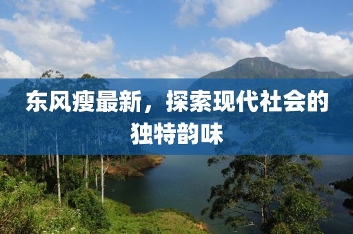 东风瘦最新，探索现代社会的独特韵味