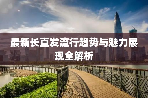 最新长直发流行趋势与魅力展现全解析