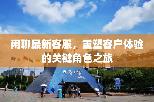 闲聊最新客服，重塑客户体验的关键角色之旅