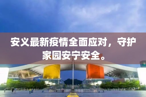 安义最新疫情全面应对，守护家园安宁安全。