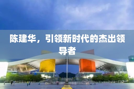 陈建华，引领新时代的杰出领导者