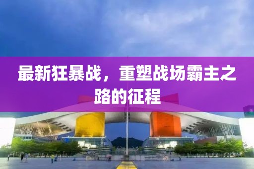 最新狂暴战，重塑战场霸主之路的征程