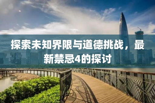 探索未知界限与道德挑战，最新禁忌4的探讨