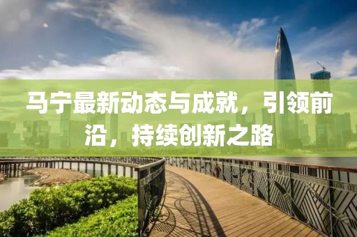 马宁最新动态与成就，引领前沿，持续创新之路