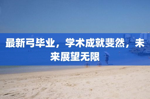 最新弓毕业，学术成就斐然，未来展望无限