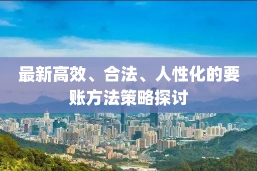最新高效、合法、人性化的要账方法策略探讨